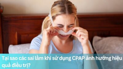 Tại sao các sai lầm khi sử dụng CPAP ảnh hưởng hiệu quả điều trị?