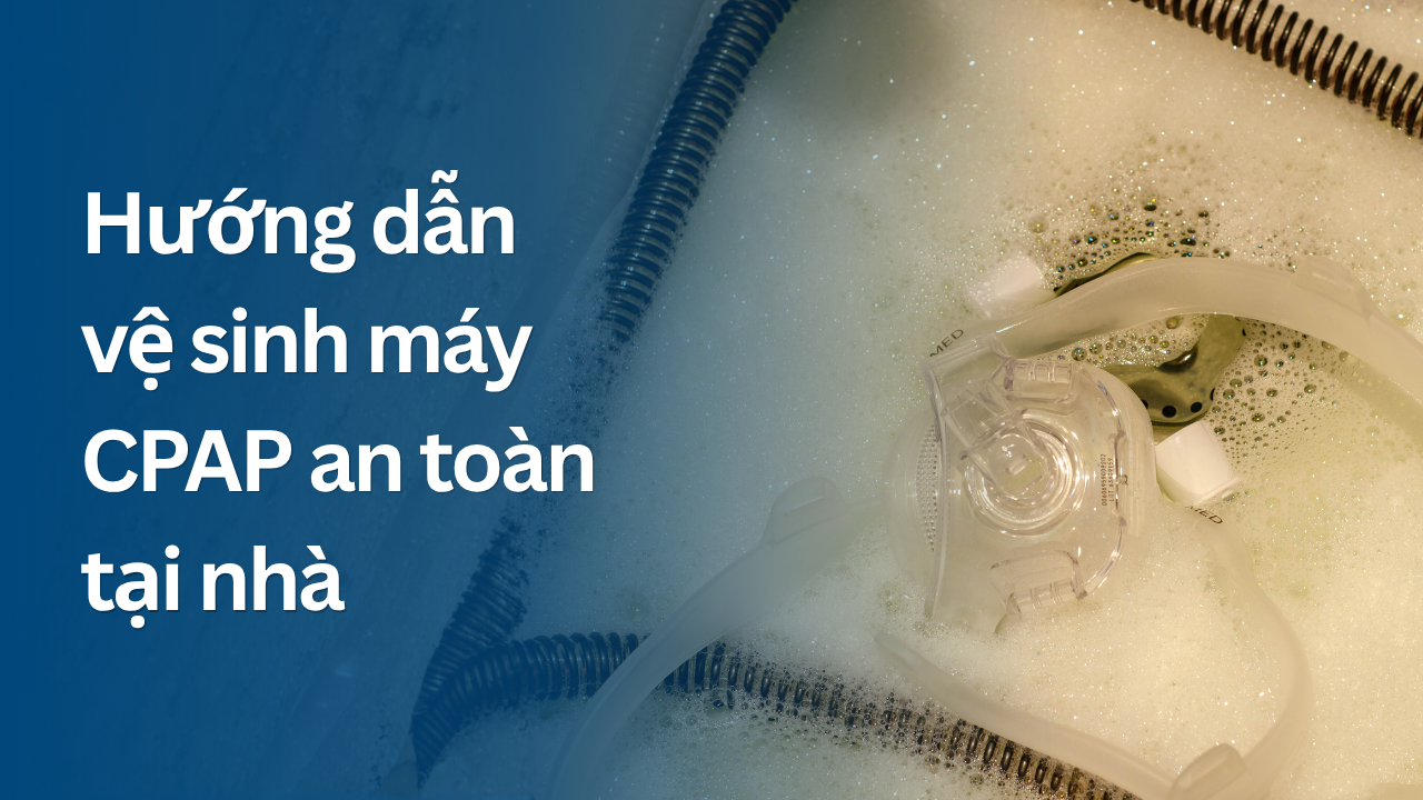 Hướng dẫn vệ sinh máy CPAP an toàn tại nhà